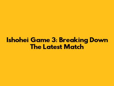 Ishohei Game 3: Breaking Down The Latest Match