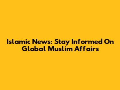 Islamic News: Stay Informed On Global Muslim Affairs