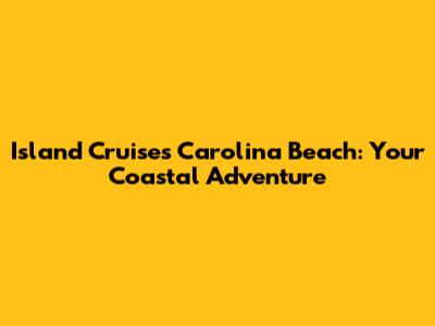 Island Cruises Carolina Beach: Your Coastal Adventure
