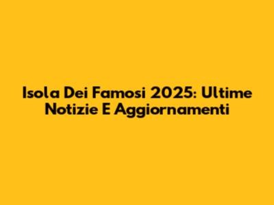 Isola Dei Famosi 2025: Ultime Notizie E Aggiornamenti