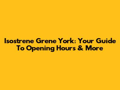 Isostrene Grene York: Your Guide To Opening Hours & More