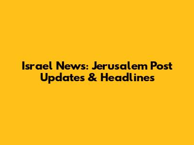 Israel News: Jerusalem Post Updates & Headlines