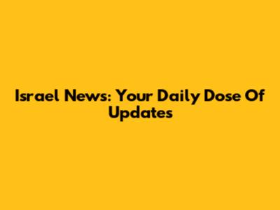 Israel News: Your Daily Dose Of Updates