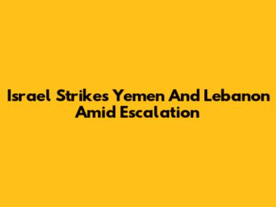 Israel Strikes Yemen And Lebanon Amid Escalation