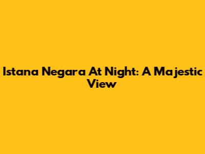 Istana Negara At Night: A Majestic View