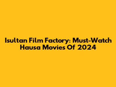 Isultan Film Factory: Must-Watch Hausa Movies Of 2024