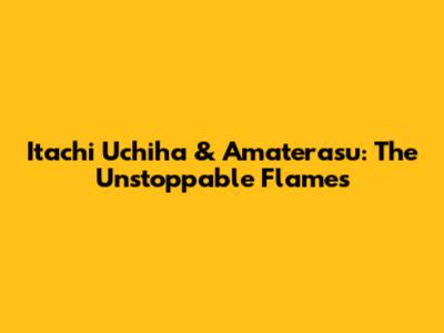 Itachi Uchiha & Amaterasu: The Unstoppable Flames