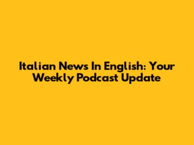 Italian News In English: Your Weekly Podcast Update