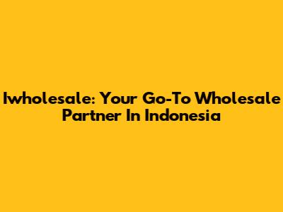 Iwholesale: Your Go-To Wholesale Partner In Indonesia