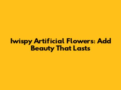 Iwispy Artificial Flowers: Add Beauty That Lasts