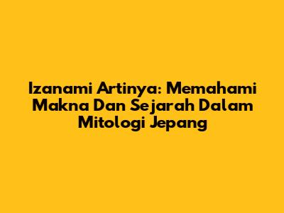 Izanami Artinya: Memahami Makna Dan Sejarah Dalam Mitologi Jepang