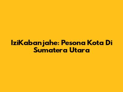IziKabanjahe: Pesona Kota Di Sumatera Utara