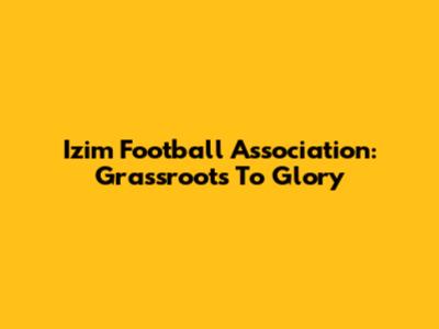 Izim Football Association: Grassroots To Glory