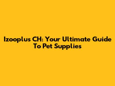 Izooplus CH: Your Ultimate Guide To Pet Supplies