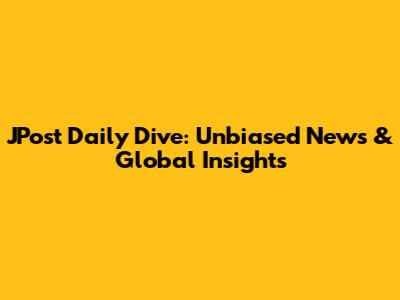 JPost Daily Dive: Unbiased News & Global Insights