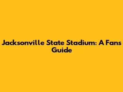 Jacksonville State Stadium: A Fan's Guide
