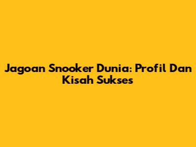 Jagoan Snooker Dunia: Profil Dan Kisah Sukses