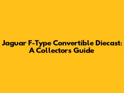 Jaguar F-Type Convertible Diecast: A Collector's Guide