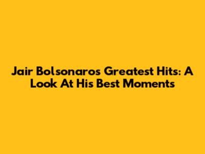 Jair Bolsonaro's Greatest Hits: A Look At His Best Moments
