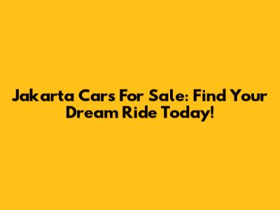 Jakarta Cars For Sale: Find Your Dream Ride Today!