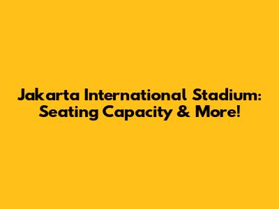 Jakarta International Stadium: Seating Capacity & More!