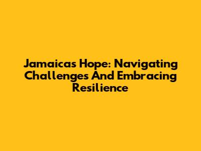 Jamaica's Hope: Navigating Challenges And Embracing Resilience