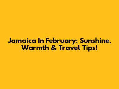 Jamaica In February: Sunshine, Warmth & Travel Tips!