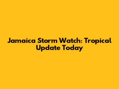 Jamaica Storm Watch: Tropical Update Today