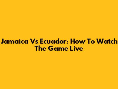 Jamaica Vs Ecuador: How To Watch The Game Live