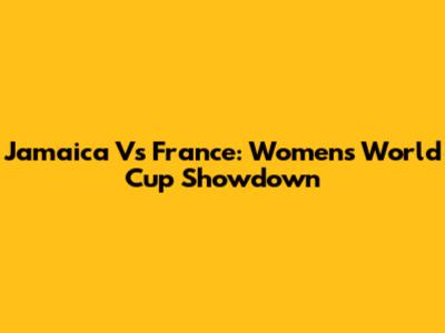 Jamaica Vs France: Women's World Cup Showdown