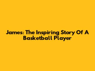 James: The Inspiring Story Of A Basketball Player