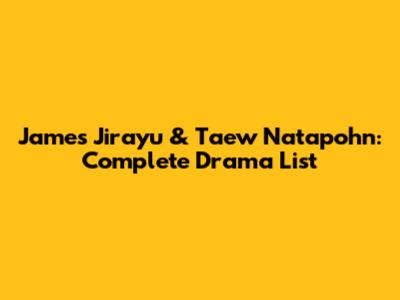 James Jirayu & Taew Natapohn: Complete Drama List