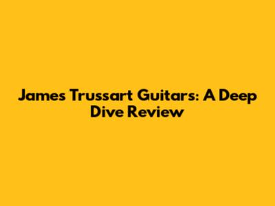 James Trussart Guitars: A Deep Dive Review