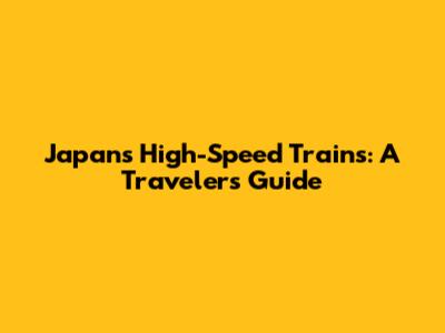 Japan's High-Speed Trains: A Traveler's Guide