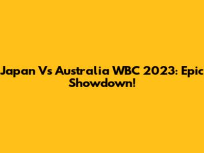 Japan Vs Australia WBC 2023: Epic Showdown!