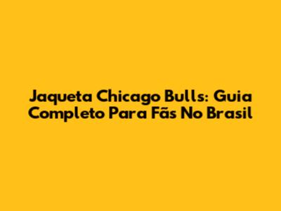 Jaqueta Chicago Bulls: Guia Completo Para Fãs No Brasil
