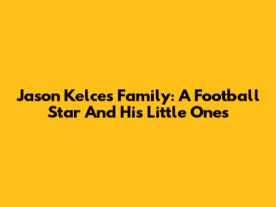 Jason Kelce's Family: A Football Star And His Little Ones