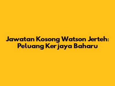 Jawatan Kosong Watson Jerteh: Peluang Kerjaya Baharu