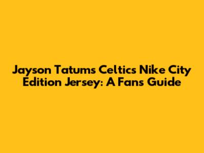 Jayson Tatum's Celtics Nike City Edition Jersey: A Fan's Guide
