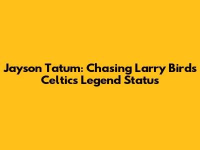Jayson Tatum: Chasing Larry Bird's Celtics Legend Status