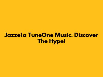 Jazzela TuneOne Music: Discover The Hype!