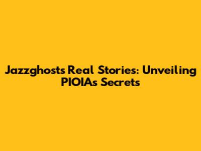 Jazzghost's Real Stories: Unveiling PIOIA's Secrets