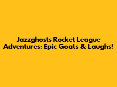 Jazzghost's Rocket League Adventures: Epic Goals & Laughs!