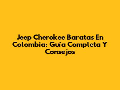 Jeep Cherokee Baratas En Colombia: Guía Completa Y Consejos