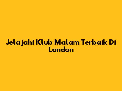 Jelajahi Klub Malam Terbaik Di London