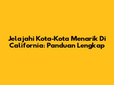Jelajahi Kota-Kota Menarik Di California: Panduan Lengkap