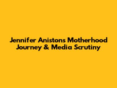 Jennifer Aniston's Motherhood Journey & Media Scrutiny