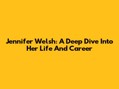 Jennifer Welsh: A Deep Dive Into Her Life And Career