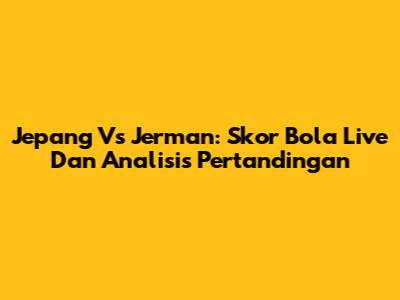 Jepang Vs Jerman: Skor Bola Live Dan Analisis Pertandingan