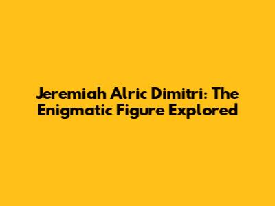 Jeremiah Alric Dimitri: The Enigmatic Figure Explored